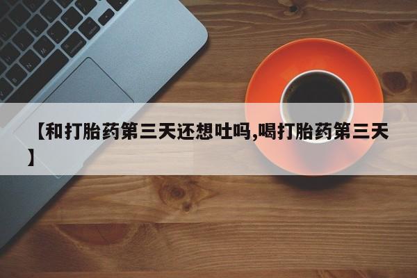 私人卖打胎药微信号,亲测有效！【和打胎药第三天还想吐吗,喝打胎药第三天】