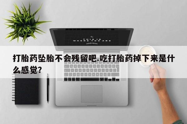 私人卖打胎药微信号,亲测有效！打胎药坠胎不会残留吧.吃打胎药掉下来是什么感觉？