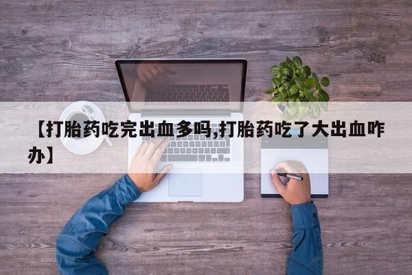 私人卖打胎药微信号,亲测有效！【打胎药吃完出血多吗,打胎药吃了大出血咋办】