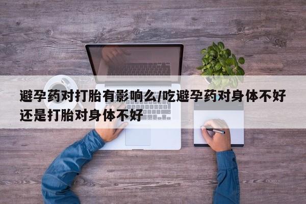 私人卖打胎药微信号,亲测有效！避孕药对打胎有影响么/吃避孕药对身体不好还是打胎对身体不好