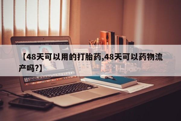 私人卖打胎药微信号,亲测有效！【48天可以用的打胎药,48天可以药物流产吗?】