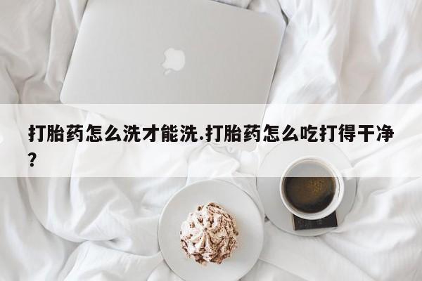 私人卖打胎药微信号,亲测有效！打胎药怎么洗才能洗.打胎药怎么吃打得干净？