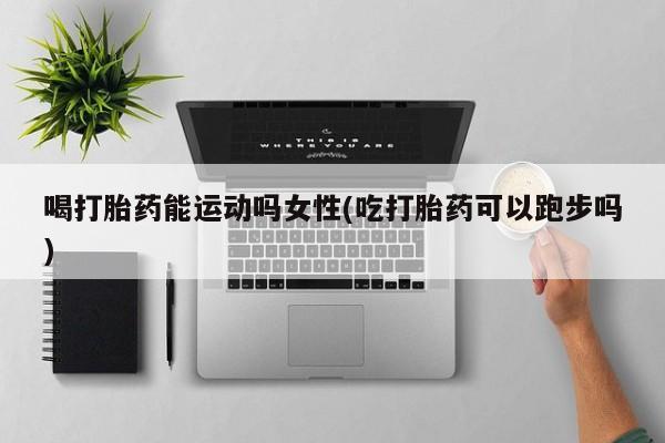 私人卖打胎药微信号,亲测有效！喝打胎药能运动吗女性(吃打胎药可以跑步吗)