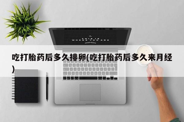 私人卖打胎药微信号,亲测有效！吃打胎药后多久排卵(吃打胎药后多久来月经)