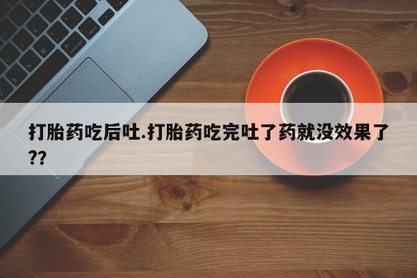 私人卖打胎药微信号,亲测有效！打胎药吃后吐.打胎药吃完吐了药就没效果了?？