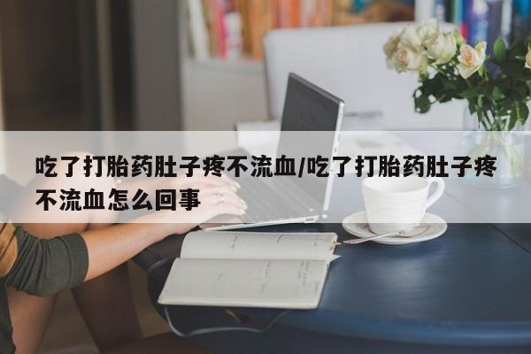 私人卖打胎药微信号,亲测有效！吃了打胎药肚子疼不流血/吃了打胎药肚子疼不流血怎么回事