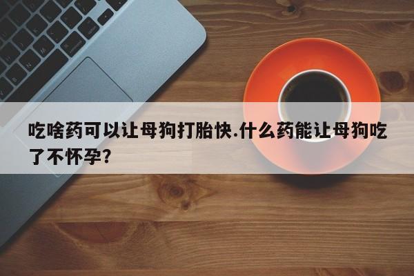 私人卖打胎药微信号,亲测有效！吃啥药可以让母狗打胎快.什么药能让母狗吃了不怀孕？