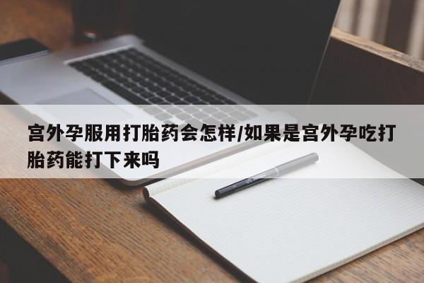 私人卖打胎药微信号,亲测有效！宫外孕服用打胎药会怎样/如果是宫外孕吃打胎药能打下来吗
