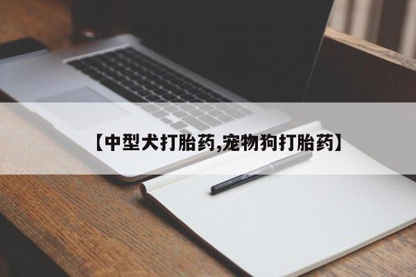 私人卖打胎药微信号,亲测有效！【中型犬打胎药,宠物狗打胎药】